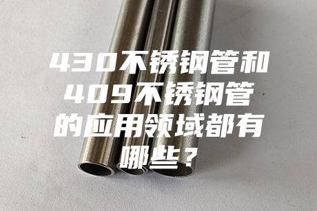 長(zhǎng)沙430不銹鋼管和409不銹鋼管的應(yīng)用領(lǐng)域都有哪些？