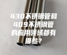 武漢430不銹鋼管和409不銹鋼管的應用領域都有哪些？